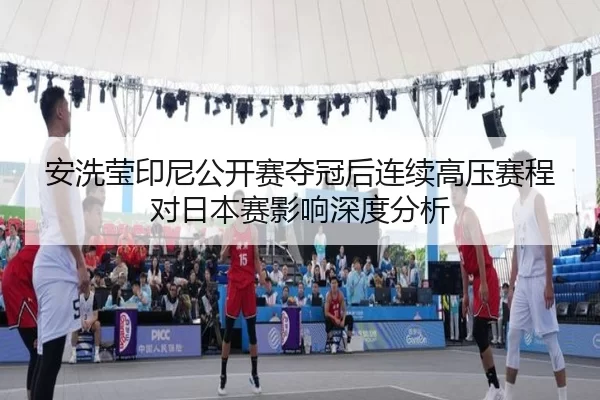 安洗莹印尼公开赛夺冠后连续高压赛程对日本赛影响深度分析