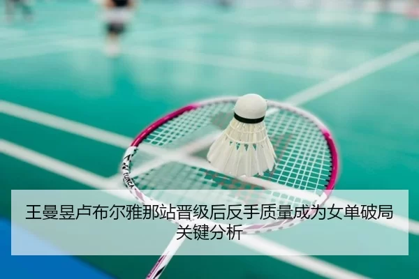 王曼昱卢布尔雅那站晋级后反手质量成为女单破局关键分析